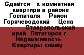 Сдаётся 3-х комнатная  квартира в районе Госпиталя  › Район ­ Горячеводский  › Цена ­ 11 000 - Ставропольский край, Пятигорск г. Недвижимость » Квартиры сниму   